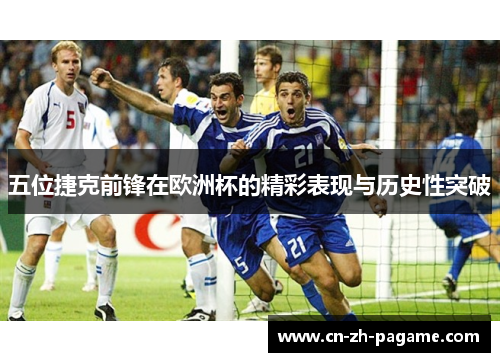 五位捷克前锋在欧洲杯的精彩表现与历史性突破 五位捷克前锋在欧洲杯的精彩表现与历史性突破