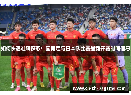 如何快速准确获取中国男足与日本队比赛最新开赛时间信息 如何快速准确获取中国男足与日本队比赛最新开赛时间信息