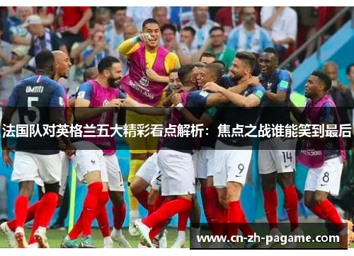 法国队对英格兰五大精彩看点解析:焦点之战谁能笑到最后 法国队对英格兰五大精彩看点解析:焦点之战谁能笑到最后