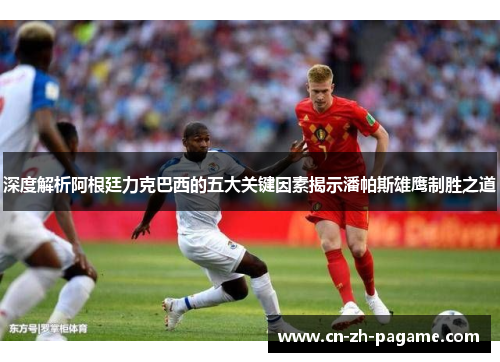 深度解析阿根廷力克巴西的五大关键因素揭示潘帕斯雄鹰制胜之道 深度解析阿根廷力克巴西的五大关键因素揭示潘帕斯雄鹰制胜之道