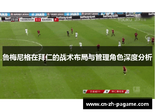 鲁梅尼格在拜仁的战术布局与管理角色深度分析