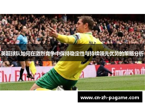 英超球队如何在激烈竞争中保持稳定性与持续领先优势的策略分析