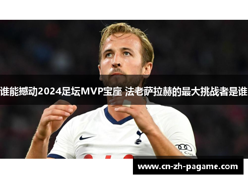 谁能撼动2024足坛MVP宝座 法老萨拉赫的最大挑战者是谁
