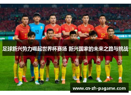 足球新兴势力崛起世界杯赛场 新兴国家的未来之路与挑战