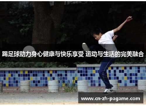踢足球助力身心健康与快乐享受 运动与生活的完美融合