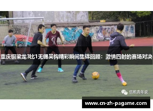 重庆铜梁龙3比1无锡吴钩精彩瞬间集锦回顾:激情四射的赛场对决 重庆铜梁龙3比1无锡吴钩精彩瞬间集锦回顾:激情四射的赛场对决