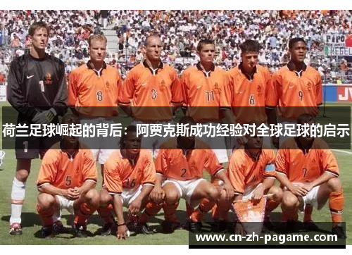 荷兰足球崛起的背后:阿贾克斯成功经验对全球足球的启示 荷兰足球崛起的背后:阿贾克斯成功经验对全球足球的启示