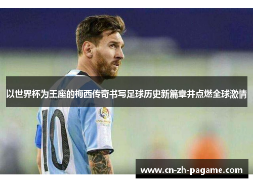 以世界杯为王座的梅西传奇书写足球历史新篇章并点燃全球激情