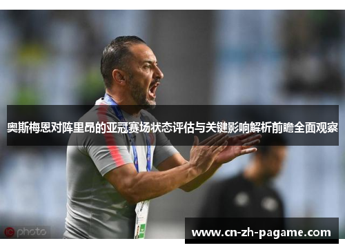 奥斯梅恩对阵里昂的亚冠赛场状态评估与关键影响解析前瞻全面观察