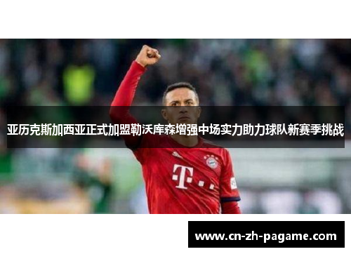 亚历克斯加西亚正式加盟勒沃库森增强中场实力助力球队新赛季挑战