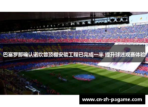 巴塞罗那确认诺坎普顶棚安装工程已完成一半 提升球迷观赛体验