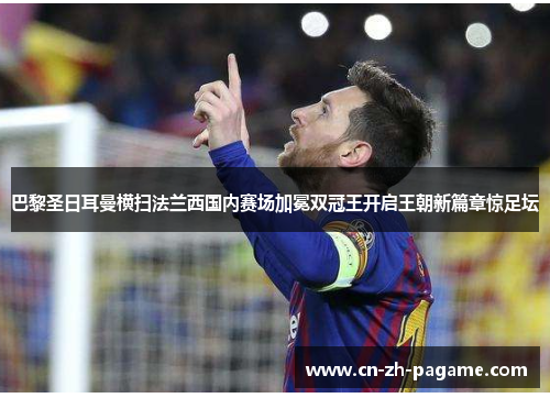 巴黎圣日耳曼横扫法兰西国内赛场加冕双冠王开启王朝新篇章惊足坛 巴黎圣日耳曼横扫法兰西国内赛场加冕双冠王开启王朝新篇章惊足坛