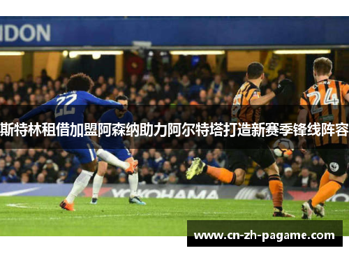 斯特林租借加盟阿森纳助力阿尔特塔打造新赛季锋线阵容 斯特林租借加盟阿森纳助力阿尔特塔打造新赛季锋线阵容