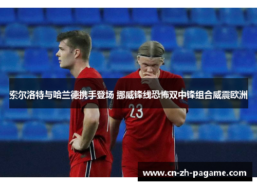 索尔洛特与哈兰德携手登场 挪威锋线恐怖双中锋组合威震欧洲 索尔洛特与哈兰德携手登场 挪威锋线恐怖双中锋组合威震欧洲