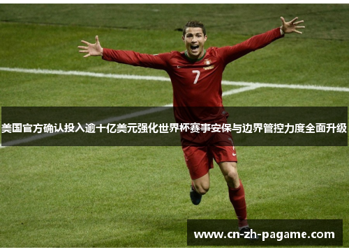 美国官方确认投入逾十亿美元强化世界杯赛事安保与边界管控力度全面升级 美国官方确认投入逾十亿美元强化世界杯赛事安保与边界管控力度全面升级