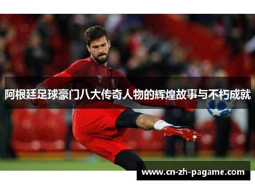 阿根廷足球豪门八大传奇人物的辉煌故事与不朽成就