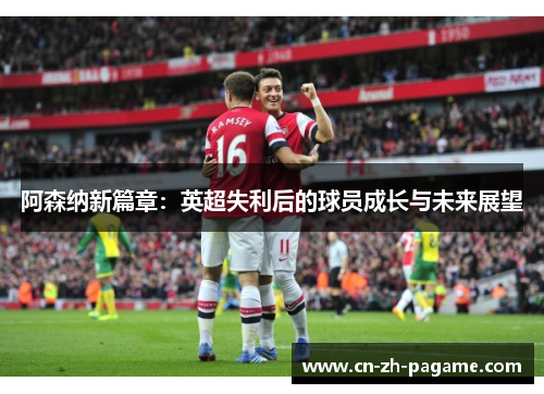 阿森纳新篇章：英超失利后的球员成长与未来展望