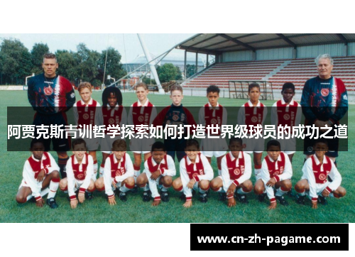 阿贾克斯青训哲学探索如何打造世界级球员的成功之道 阿贾克斯青训哲学探索如何打造世界级球员的成功之道