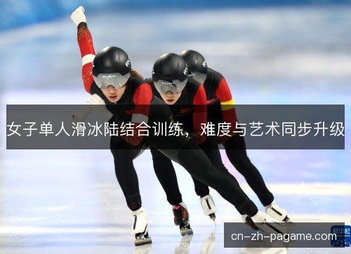 女子单人滑冰陆结合训练,难度与艺术同步升级 女子单人滑冰陆结合训练,难度与艺术同步升级