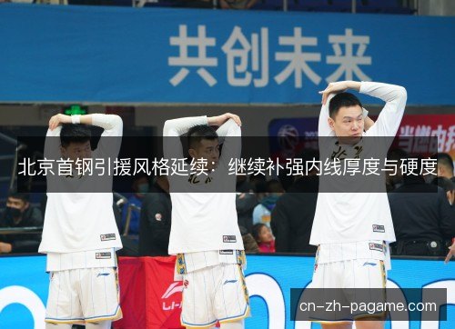 北京首钢引援风格延续:继续补强内线厚度与硬度 北京首钢引援风格延续:继续补强内线厚度与硬度