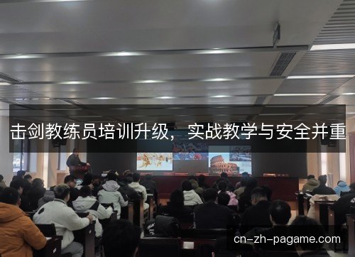 击剑教练员培训升级，实战教学与安全并重