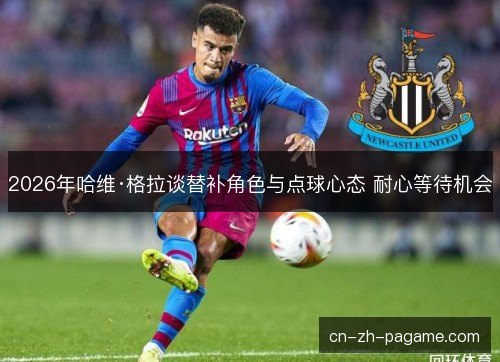 2026年哈维·格拉谈替补角色与点球心态 耐心等待机会