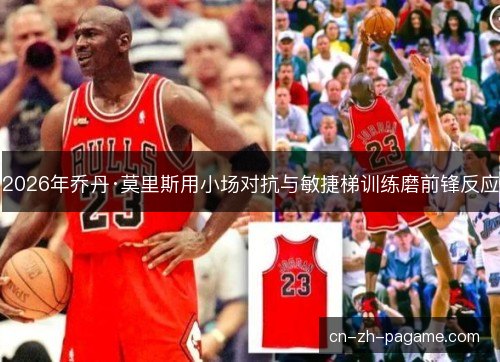 2026年乔丹·莫里斯用小场对抗与敏捷梯训练磨前锋反应